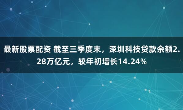 最新股票配资 截至三季度末，深圳科技贷款余额2.28万亿元，较年初增长14.24%