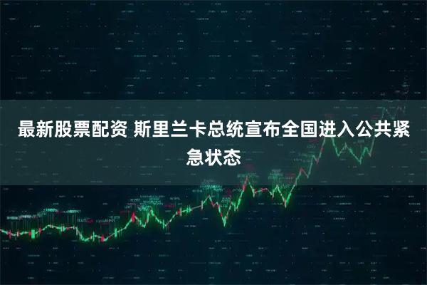 最新股票配资 斯里兰卡总统宣布全国进入公共紧急状态