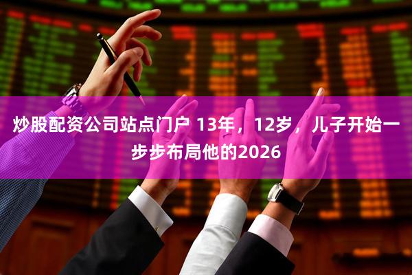炒股配资公司站点门户 13年，12岁，儿子开始一步步布局他的2026