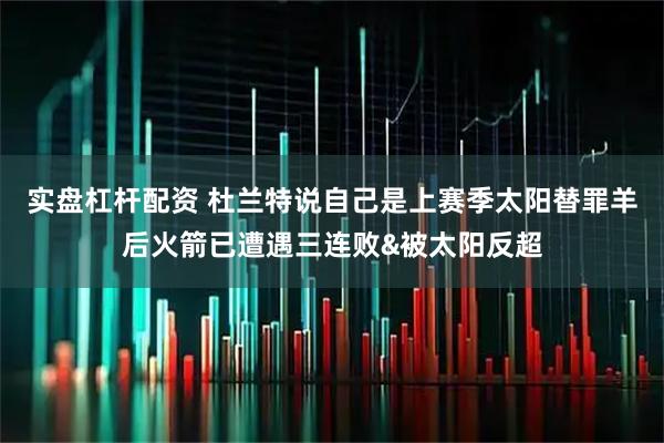 实盘杠杆配资 杜兰特说自己是上赛季太阳替罪羊后火箭已遭遇三连败&被太阳反超