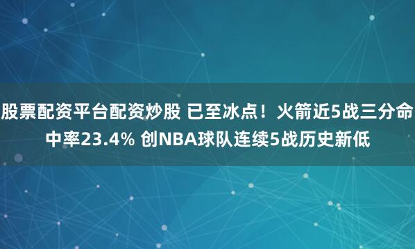 股票配资平台配资炒股 已至冰点！火箭近5战三分命中率23.4% 创NBA球队连续5战历史新低