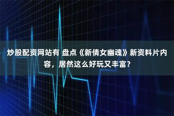 炒股配资网站有 盘点《新倩女幽魂》新资料片内容，居然这么好玩又丰富？