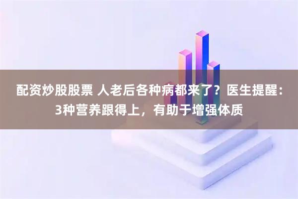 配资炒股股票 人老后各种病都来了？医生提醒：3种营养跟得上，有助于增强体质
