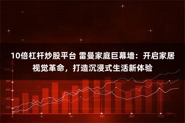 10倍杠杆炒股平台 雷曼家庭巨幕墙：开启家居视觉革命，打造沉浸式生活新体验