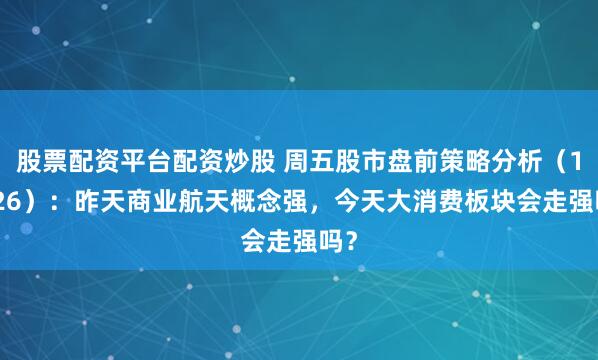 股票配资平台配资炒股 周五股市盘前策略分析（12.26）：昨天商业航天概念强，今天大消费板块会走强吗？