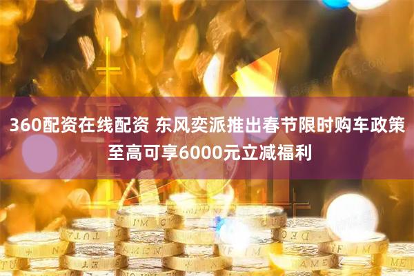 360配资在线配资 东风奕派推出春节限时购车政策 至高可享6000元立减福利