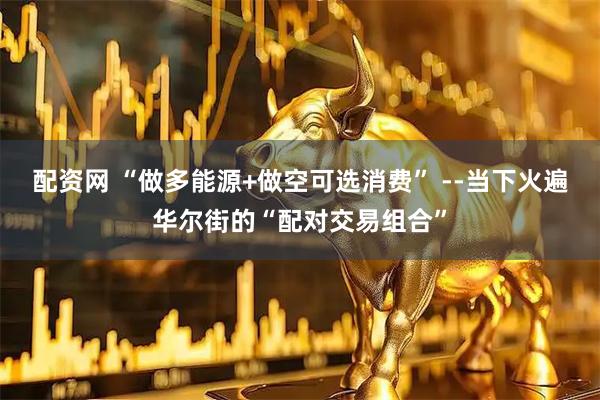 配资网 “做多能源+做空可选消费” --当下火遍华尔街的“配对交易组合”