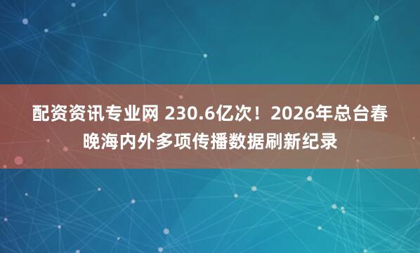 配资资讯专业网 230.6亿次！2026年总台春晚海内外多项传播数据刷新纪录