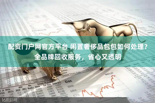 配资门户网官方平台 闲置奢侈品包包如何处理？全品牌回收服务，省心又透明