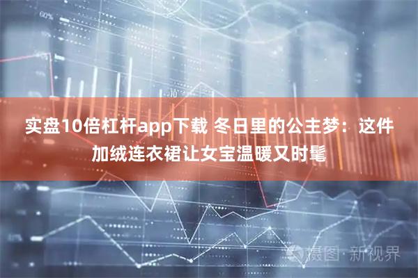 实盘10倍杠杆app下载 冬日里的公主梦：这件加绒连衣裙让女宝温暖又时髦