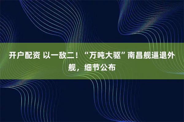 开户配资 以一敌二！“万吨大驱”南昌舰逼退外舰，细节公布