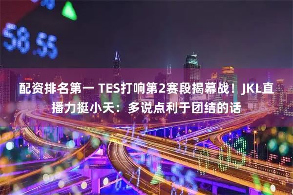 配资排名第一 TES打响第2赛段揭幕战！JKL直播力挺小天：多说点利于团结的话