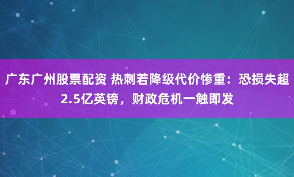 广东广州股票配资 热刺若降级代价惨重：恐损失超2.5亿英镑，财政危机一触即发